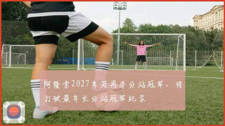 阿隆索2027年若再夺分站冠军，将打破最年长分站冠军纪录
