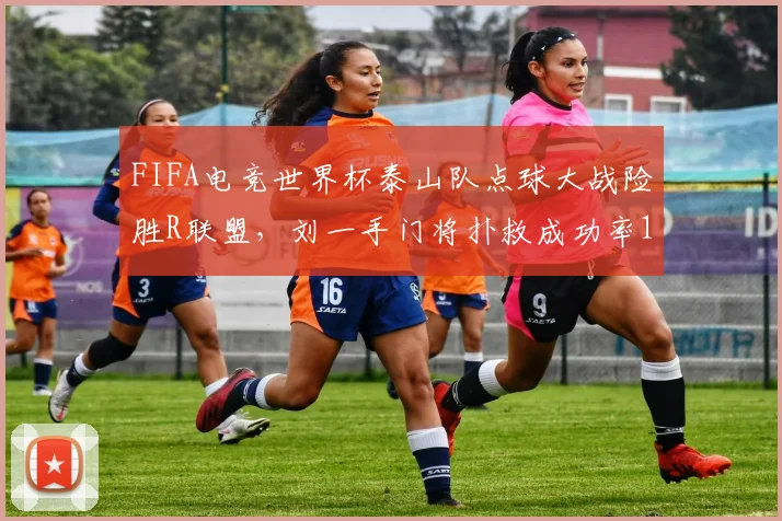 FIFA电竞世界杯泰山队点球大战险胜R联盟，刘一手门将扑救成功率100%能否带动国足电竞热？
